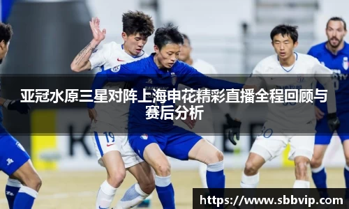 亚冠水原三星对阵上海申花精彩直播全程回顾与赛后分析