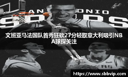 文班亚马法国队首秀狂砍27分轻取意大利吸引NBA球探关注