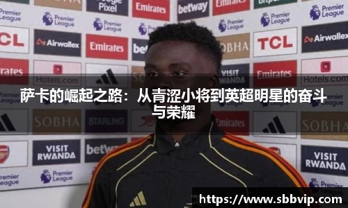 萨卡的崛起之路：从青涩小将到英超明星的奋斗与荣耀